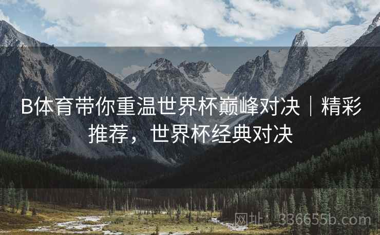 B体育带你重温世界杯巅峰对决｜精彩推荐，世界杯经典对决