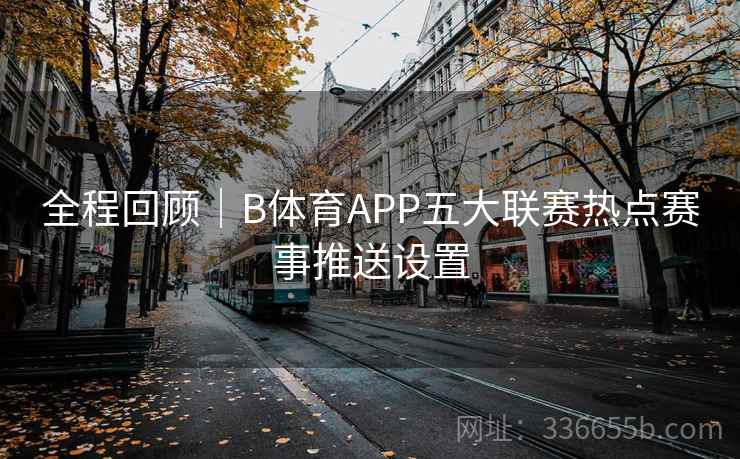 全程回顾｜B体育APP五大联赛热点赛事推送设置  第1张