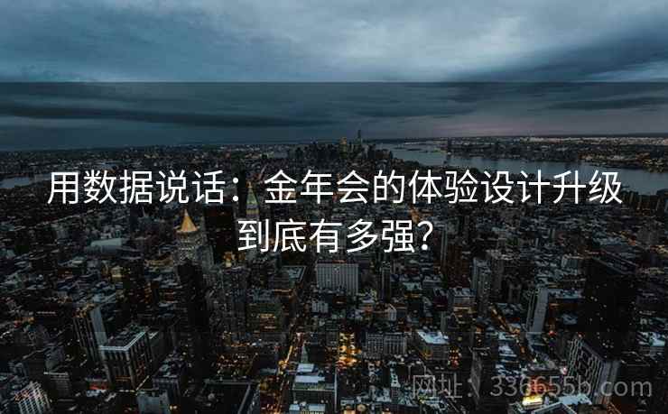 用数据说话：金年会的体验设计升级到底有多强？  第1张
