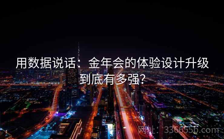 用数据说话：金年会的体验设计升级到底有多强？  第2张