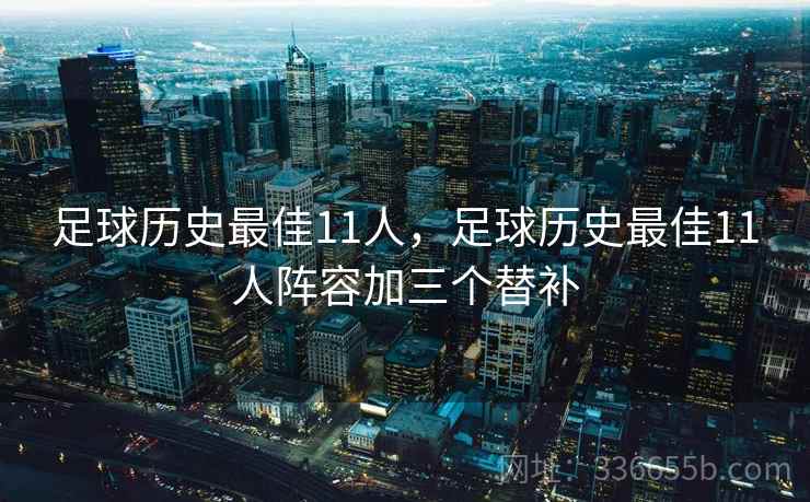 足球历史最佳11人，足球历史最佳11人阵容加三个替补