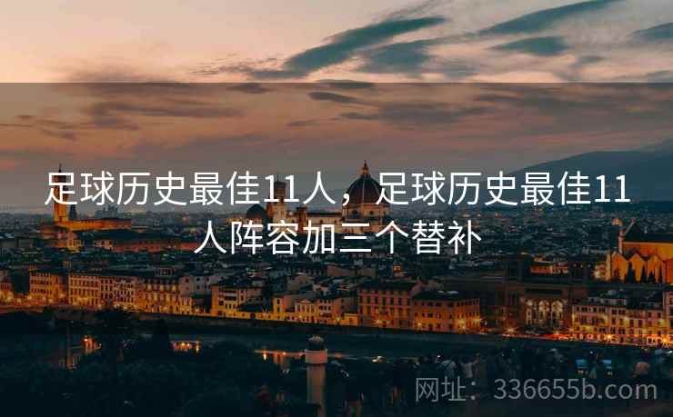 足球历史最佳11人，足球历史最佳11人阵容加三个替补