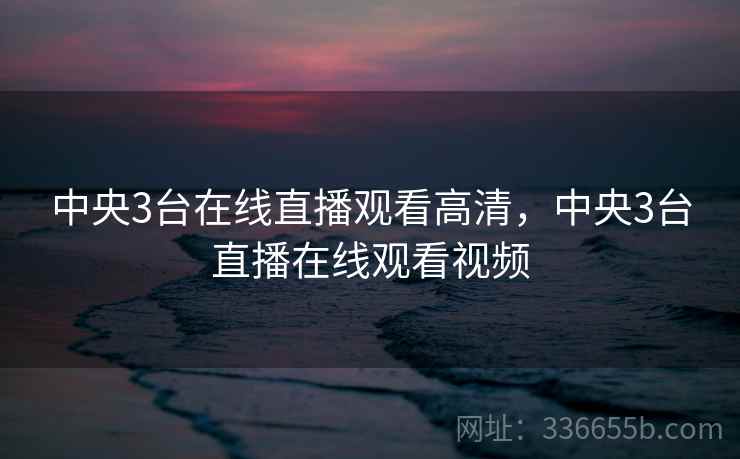 中央3台在线直播观看高清，中央3台直播在线观看视频