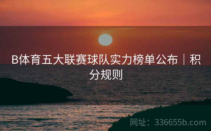 B体育五大联赛球队实力榜单公布｜积分规则  第2张
