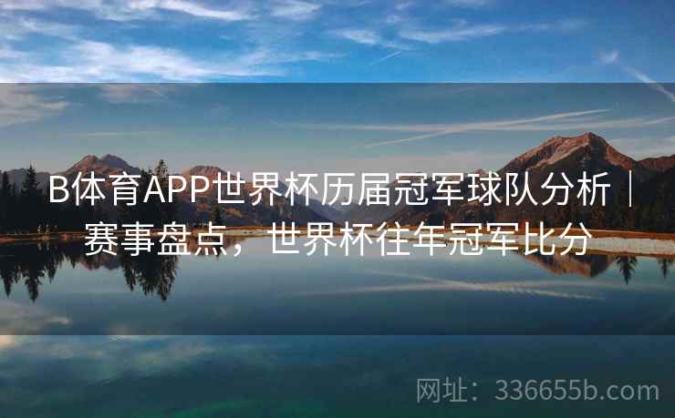 B体育APP世界杯历届冠军球队分析｜赛事盘点，世界杯往年冠军比分