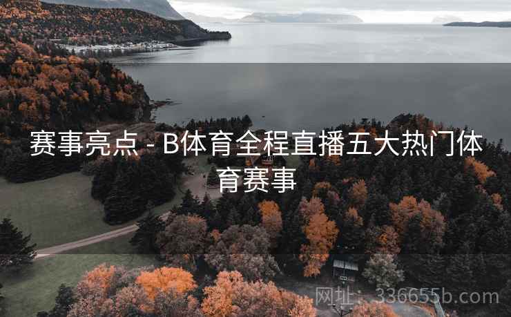 赛事亮点 - B体育全程直播五大热门体育赛事