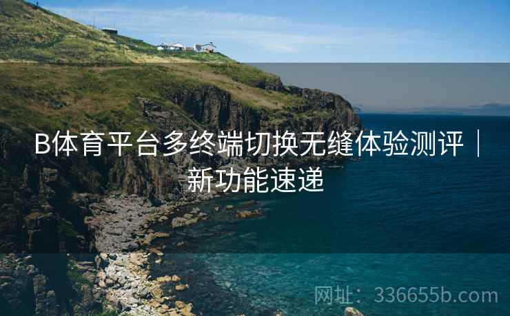 B体育平台多终端切换无缝体验测评｜新功能速递