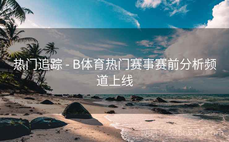 热门追踪 - B体育热门赛事赛前分析频道上线  第2张