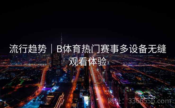 流行趋势｜B体育热门赛事多设备无缝观看体验