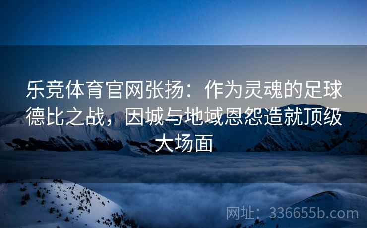 乐竞体育官网张扬：作为灵魂的足球德比之战，因城与地域恩怨造就顶级大场面