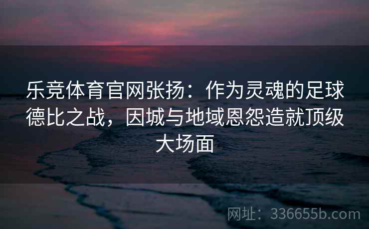 乐竞体育官网张扬：作为灵魂的足球德比之战，因城与地域恩怨造就顶级大场面  第2张