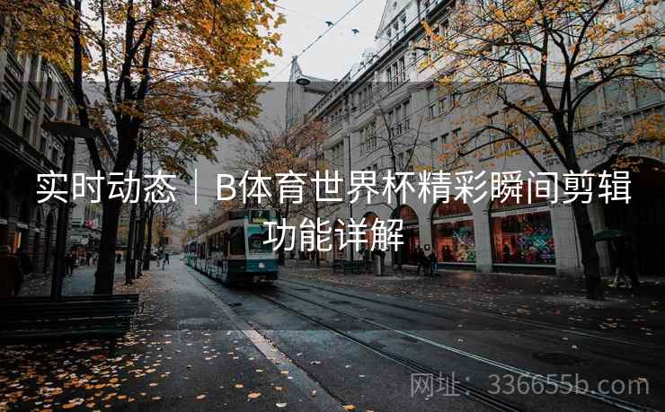 实时动态｜B体育世界杯精彩瞬间剪辑功能详解  第2张