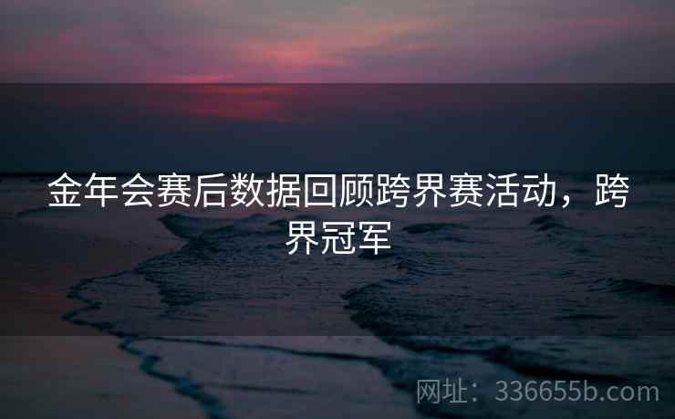 金年会赛后数据回顾跨界赛活动，跨界冠军