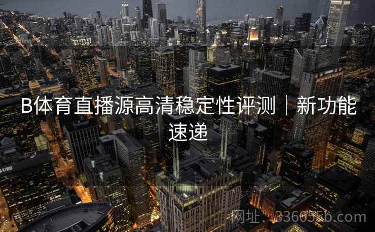 B体育直播源高清稳定性评测｜新功能速递