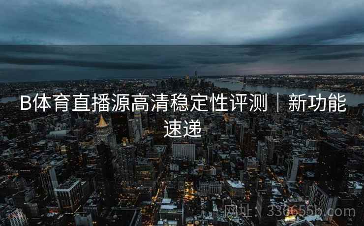 B体育直播源高清稳定性评测｜新功能速递