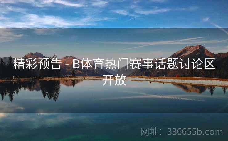 精彩预告 - B体育热门赛事话题讨论区开放  第1张
