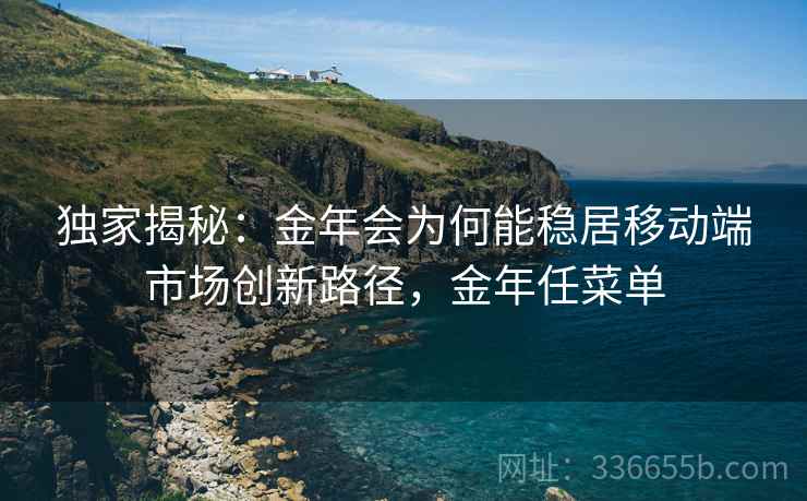 独家揭秘：金年会为何能稳居移动端市场创新路径，金年任菜单  第1张