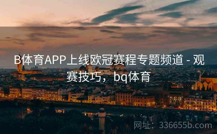 B体育APP上线欧冠赛程专题频道 - 观赛技巧，bq体育  第1张