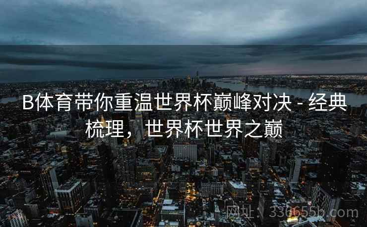 B体育带你重温世界杯巅峰对决 - 经典梳理，世界杯世界之巅  第1张