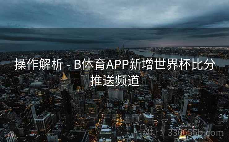 操作解析 - B体育APP新增世界杯比分推送频道  第1张
