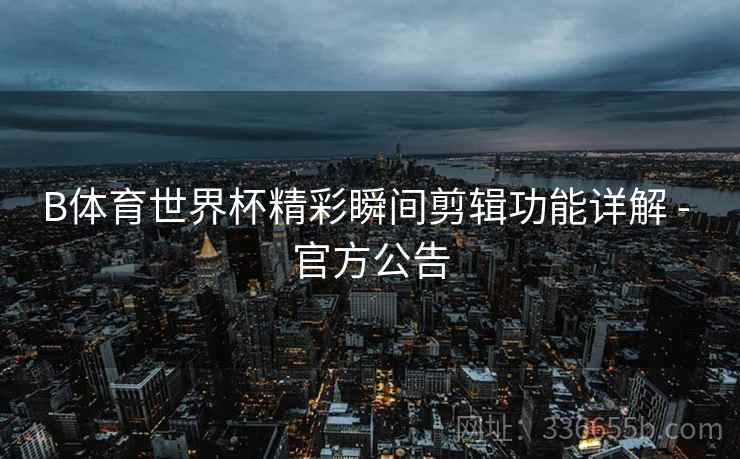 B体育世界杯精彩瞬间剪辑功能详解 - 官方公告  第1张