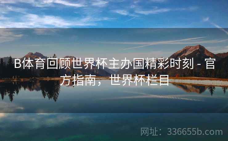 B体育回顾世界杯主办国精彩时刻 - 官方指南，世界杯栏目  第1张
