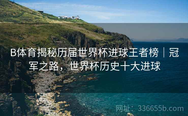 B体育揭秘历届世界杯进球王者榜｜冠军之路，世界杯历史十大进球  第1张