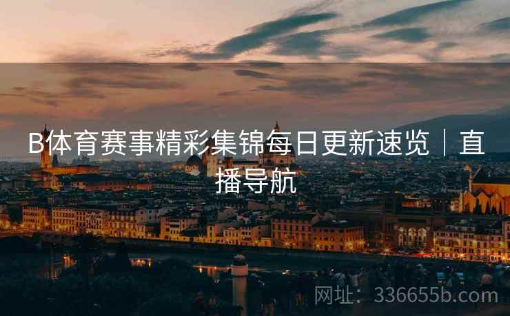 B体育赛事精彩集锦每日更新速览｜直播导航