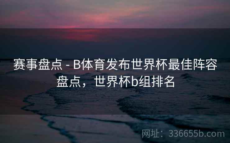 赛事盘点 - B体育发布世界杯最佳阵容盘点，世界杯b组排名  第2张
