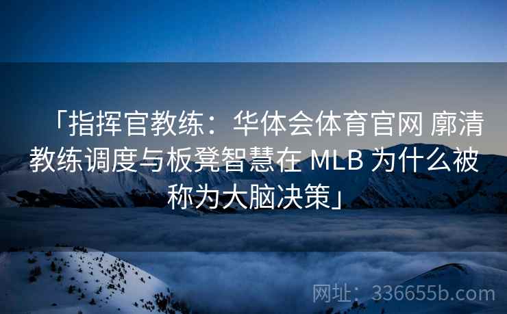 「指挥官教练：华体会体育官网 廓清教练调度与板凳智慧在 MLB 为什么被称为大脑决策」  第1张
