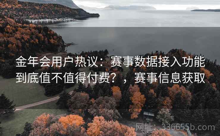 金年会用户热议：赛事数据接入功能到底值不值得付费？，赛事信息获取  第2张