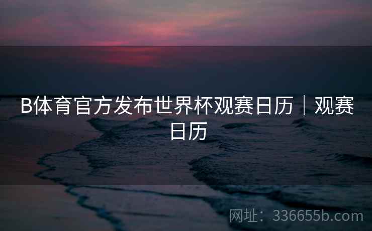 B体育官方发布世界杯观赛日历｜观赛日历  第1张
