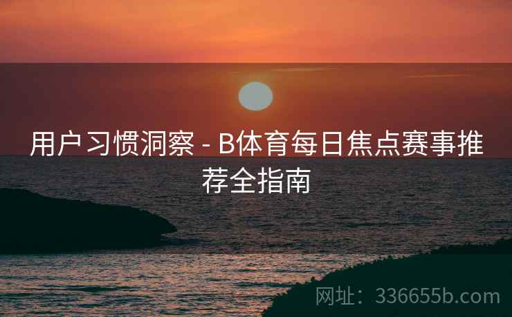 用户习惯洞察 - B体育每日焦点赛事推荐全指南  第2张