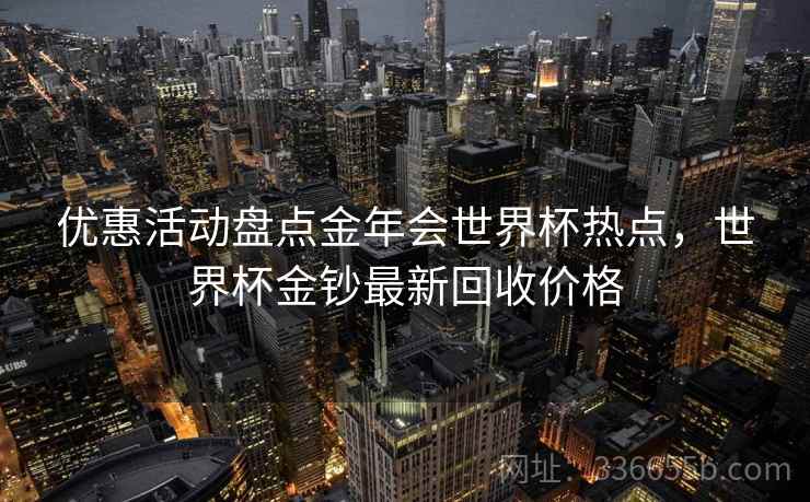 优惠活动盘点金年会世界杯热点，世界杯金钞最新回收价格  第1张