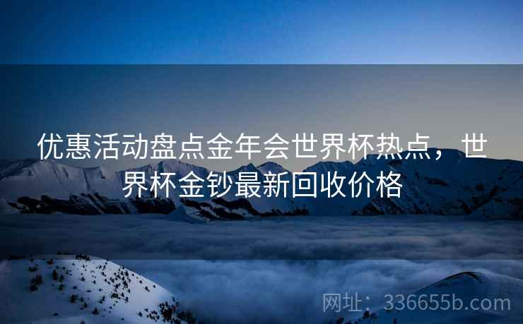 优惠活动盘点金年会世界杯热点，世界杯金钞最新回收价格  第2张