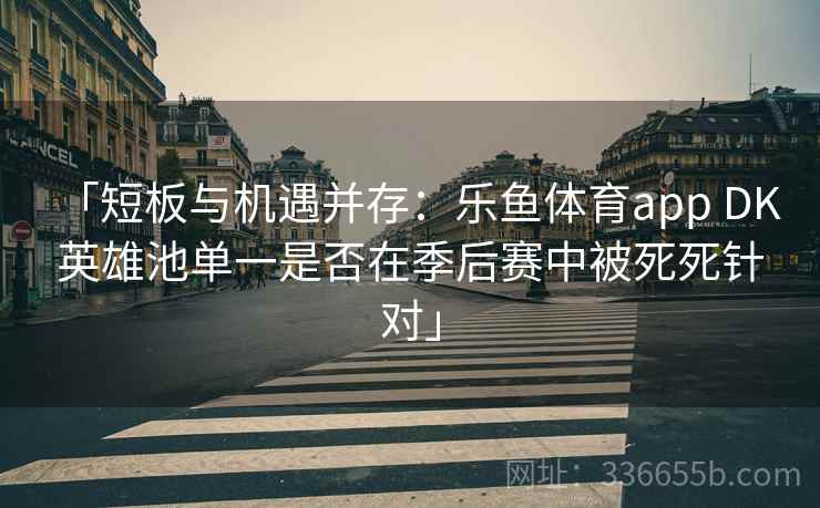 「短板与机遇并存：乐鱼体育app DK 英雄池单一是否在季后赛中被死死针对」