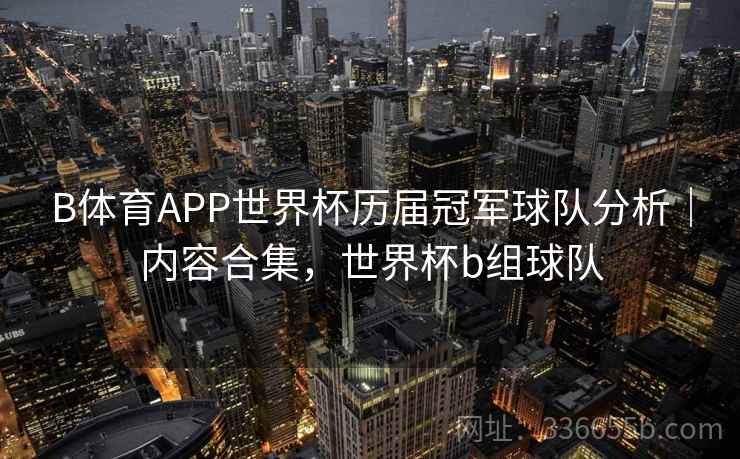 B体育APP世界杯历届冠军球队分析｜内容合集，世界杯b组球队  第1张