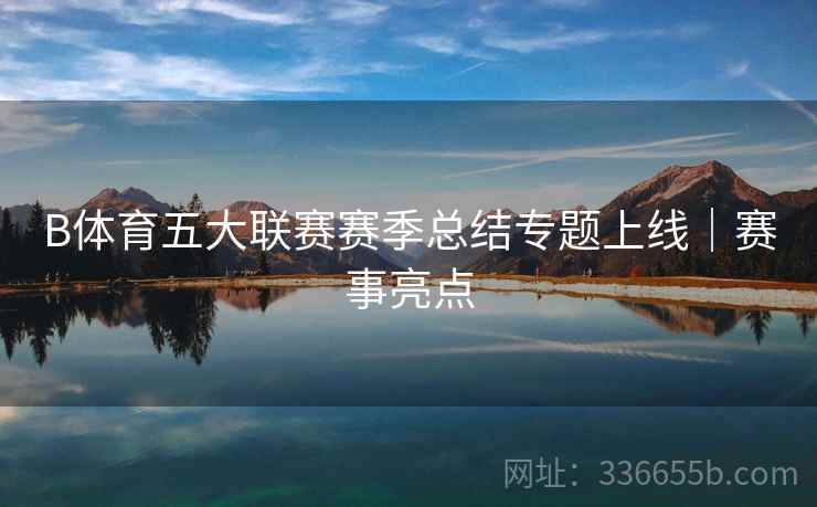 B体育五大联赛赛季总结专题上线｜赛事亮点  第1张