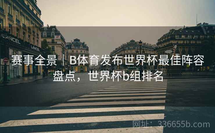 赛事全景｜B体育发布世界杯最佳阵容盘点，世界杯b组排名