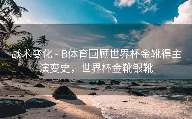 战术变化 - B体育回顾世界杯金靴得主演变史，世界杯金靴银靴  第1张