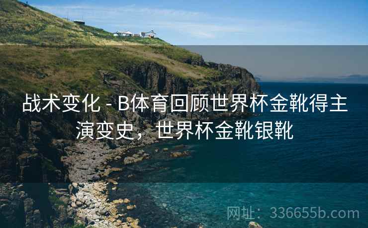 战术变化 - B体育回顾世界杯金靴得主演变史，世界杯金靴银靴  第2张