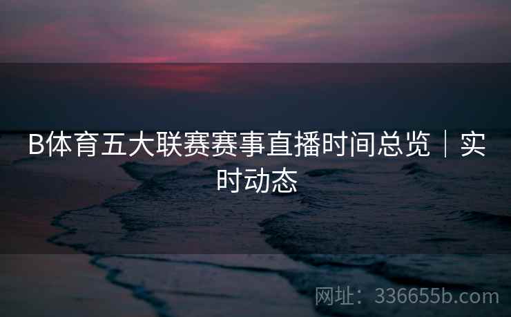 B体育五大联赛赛事直播时间总览｜实时动态  第1张