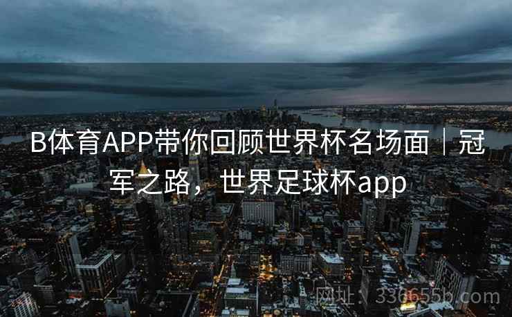 B体育APP带你回顾世界杯名场面｜冠军之路，世界足球杯app  第1张