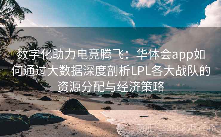 数字化助力电竞腾飞：华体会app如何通过大数据深度剖析LPL各大战队的资源分配与经济策略  第1张