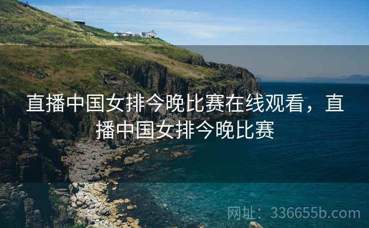 直播中国女排今晚比赛在线观看，直播中国女排今晚比赛  第1张