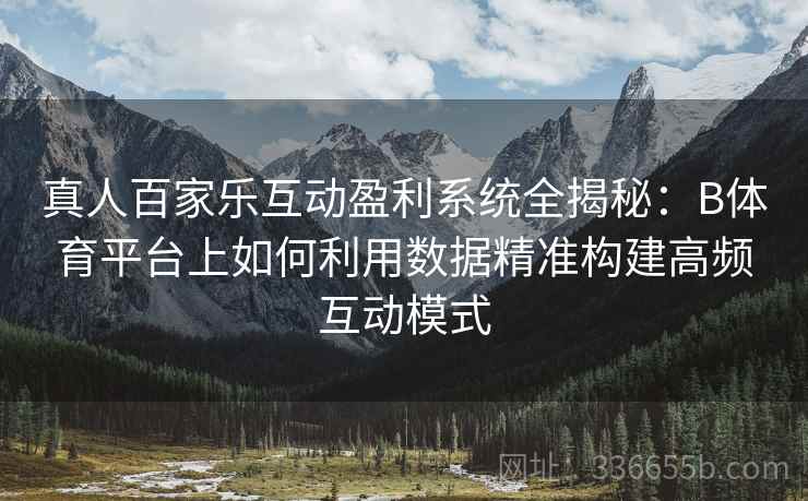 真人百家乐互动盈利系统全揭秘：B体育平台上如何利用数据精准构建高频互动模式