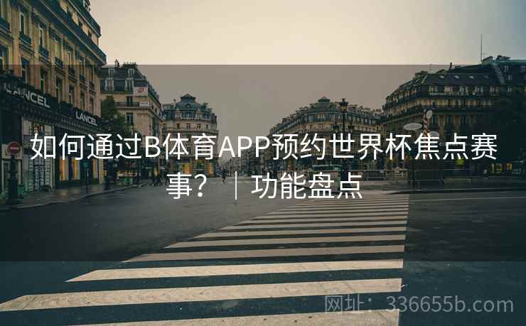 如何通过B体育APP预约世界杯焦点赛事？｜功能盘点
