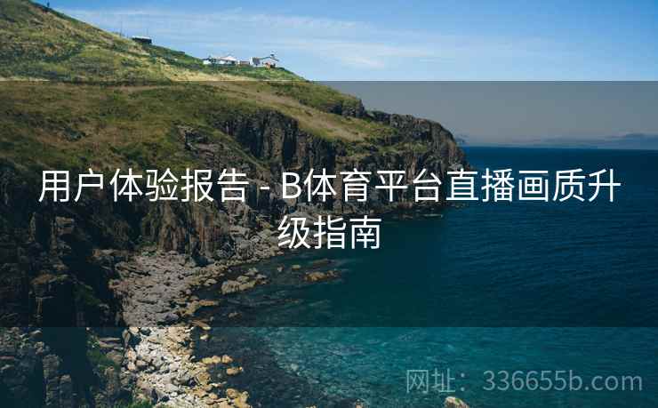 用户体验报告 - B体育平台直播画质升级指南