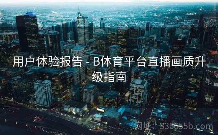 用户体验报告 - B体育平台直播画质升级指南