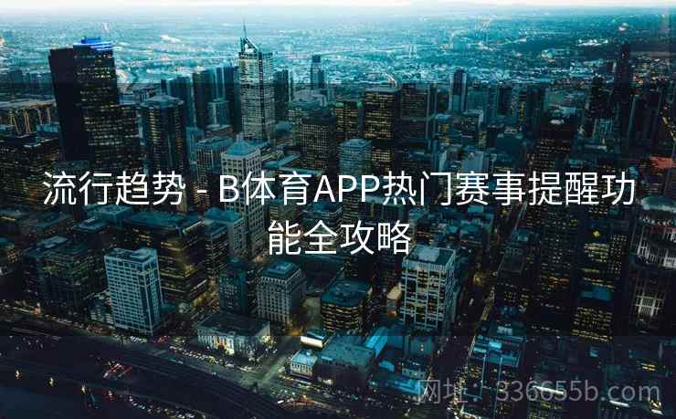 流行趋势 - B体育APP热门赛事提醒功能全攻略